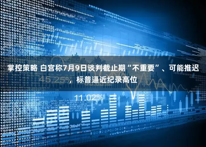 掌控策略 白宫称7月9日谈判截止期“不重要”、可能推迟，标普逼近纪录高位