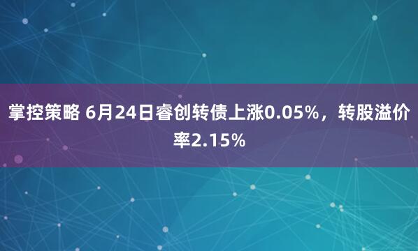 掌控策略 6月24日睿创转债上涨0.05%，转股溢价率2.15%