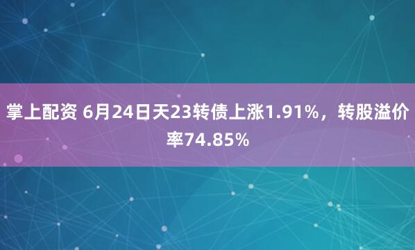 掌上配资 6月24日天23转债上涨1.91%，转股溢价率74.85%