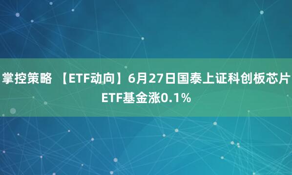 掌控策略 【ETF动向】6月27日国泰上证科创板芯片ETF基金涨0.1%