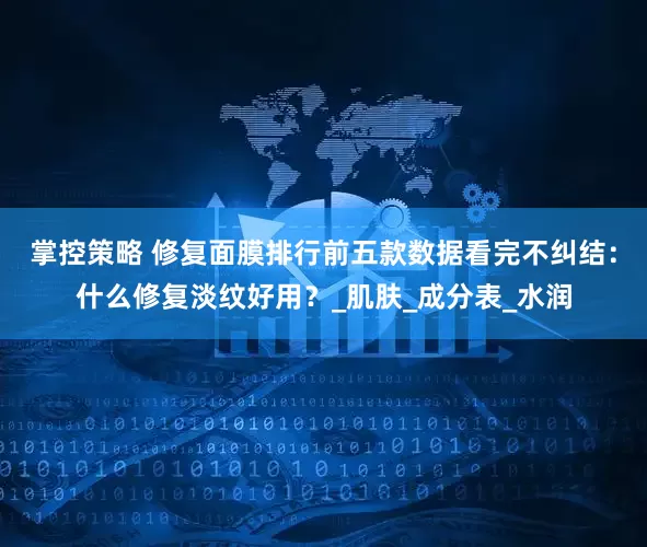 掌控策略 修复面膜排行前五款数据看完不纠结：什么修复淡纹好用？_肌肤_成分表_水润