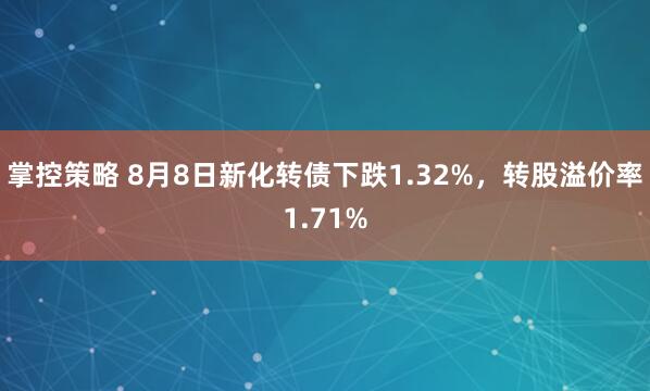 掌控策略 8月8日新化转债下跌1.32%，转股溢价率1.71%