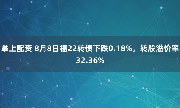 掌上配资 8月8日福22转债下跌0.18%，转股溢价率32.36%