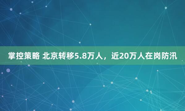 掌控策略 北京转移5.8万人，近20万人在岗防汛