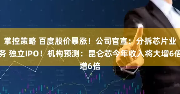 掌控策略 百度股价暴涨！公司官宣：分拆芯片业务 独立IPO！机构预测：昆仑芯今年收入将大增6倍