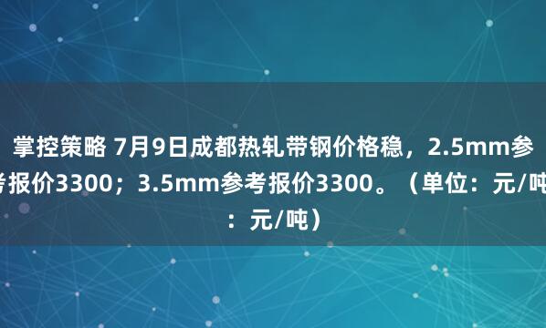 掌控策略 7月9日成都热轧带钢价格稳，2.5mm参考报价3300；3.5mm参考报价3300。（单位：元/吨）