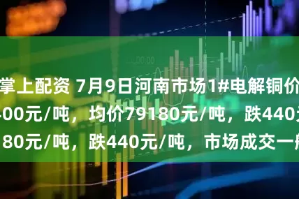 掌上配资 7月9日河南市场1#电解铜价格78960-79400元/吨，均价79180元/吨，跌440元/吨，市场成交一般。