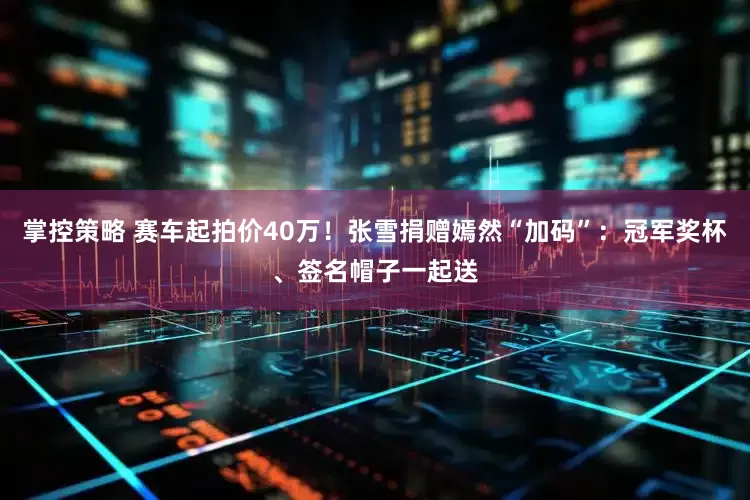 掌控策略 赛车起拍价40万！张雪捐赠嫣然“加码”：冠军奖杯、签名帽子一起送