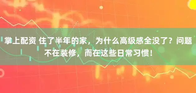 掌上配资 住了半年的家，为什么高级感全没了？问题不在装修，而在这些日常习惯！